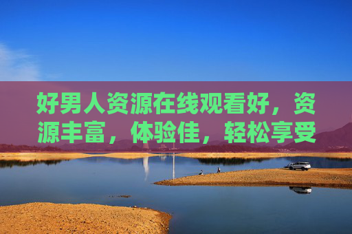 好男人资源在线观看好，资源丰富，体验佳，轻松享受优质内容