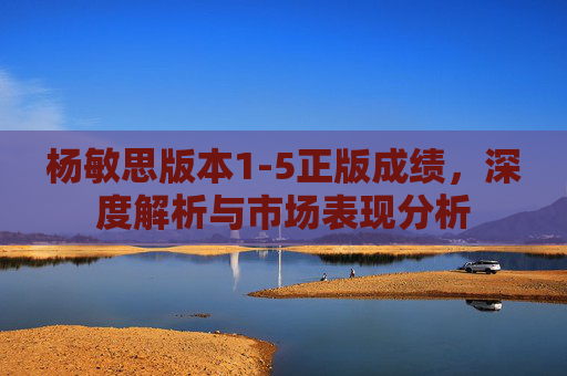 杨敏思版本1-5正版成绩，深度解析与市场表现分析
