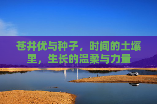 苍井优与种子，时间的土壤里，生长的温柔与力量