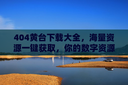 404黄台下载大全，海量资源一键获取，你的数字资源库神器