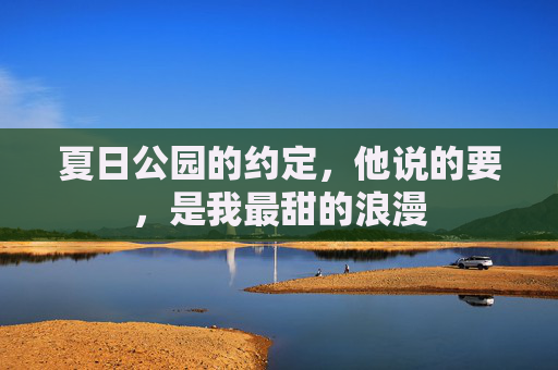 夏日公园的约定，他说的要，是我最甜的浪漫
