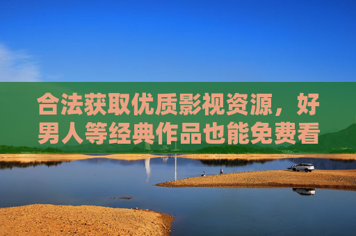 合法获取优质影视资源，好男人等经典作品也能免费看！