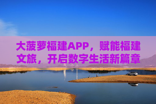 大菠萝福建APP，赋能福建文旅，开启数字生活新篇章