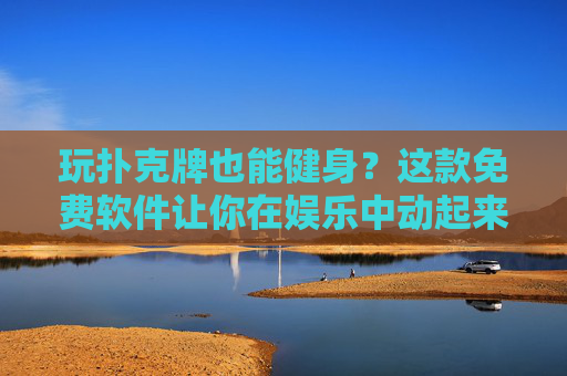 玩扑克牌也能健身？这款免费软件让你在娱乐中动起来，告别久坐！