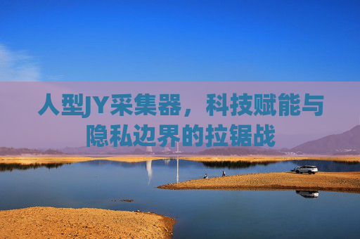 人型JY采集器，科技赋能与隐私边界的拉锯战