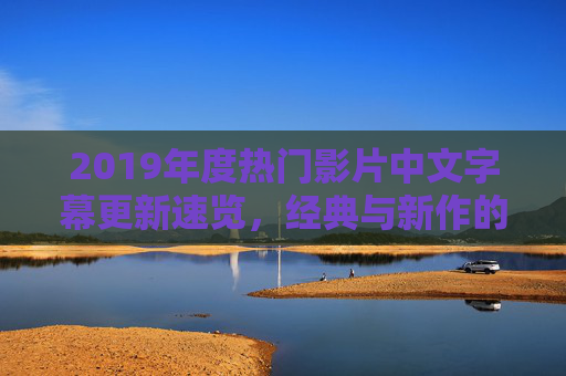 2019年度热门影片中文字幕更新速览，经典与新作的同步解锁指南