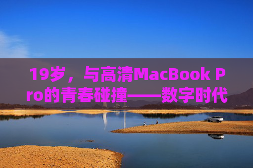 19岁，与高清MacBook Pro的青春碰撞——数字时代的全新起点