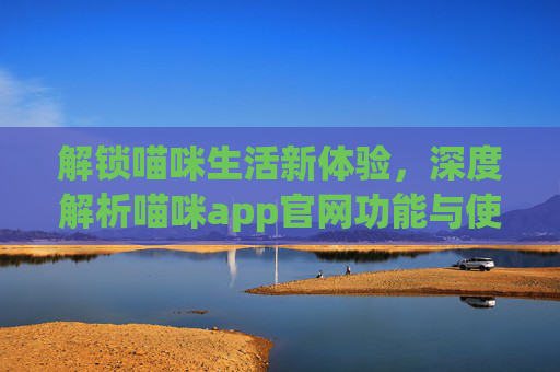 解锁喵咪生活新体验，深度解析喵咪app官网功能与使用指南