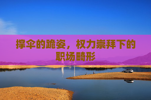 撑伞的跪姿，权力崇拜下的职场畸形