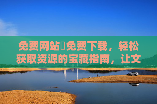 免费网站汅免费下载，轻松获取资源的宝藏指南，让文件下载更高效
