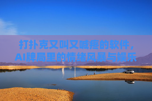 打扑克又叫又喊疼的软件，AI牌局里的情绪风暴与娱乐狂欢