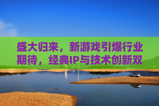 盛大归来，新游戏引爆行业期待，经典IP与技术创新双轮驱动