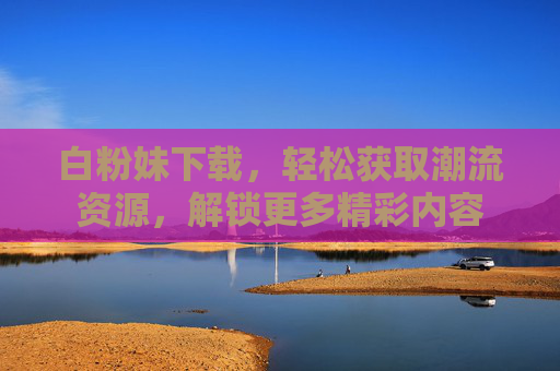 白粉妹下载，轻松获取潮流资源，解锁更多精彩内容