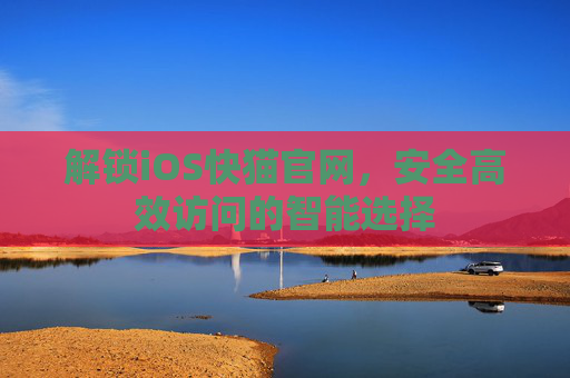 解锁iOS快猫官网，安全高效访问的智能选择