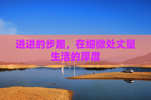 进进的步履，在细微处丈量生活的厚度
