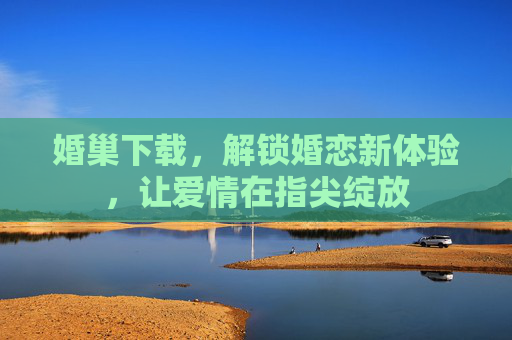 婚巢下载，解锁婚恋新体验，让爱情在指尖绽放