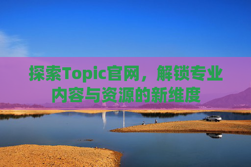探索Topic官网，解锁专业内容与资源的新维度