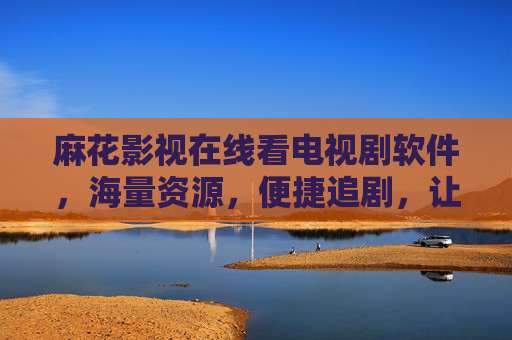 麻花影视在线看电视剧软件，海量资源，便捷追剧，让你的追剧体验升级