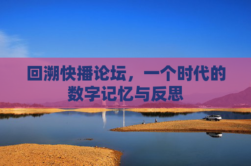 回溯快播论坛，一个时代的数字记忆与反思