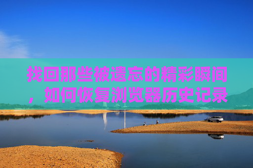 找回那些被遗忘的精彩瞬间，如何恢复浏览器历史记录网址