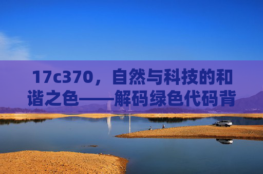 17c370，自然与科技的和谐之色——解码绿色代码背后的可持续发展理念