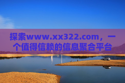 探索www.xx322.com，一个值得信赖的信息聚合平台