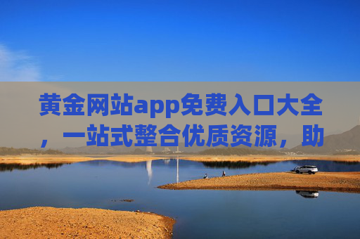 黄金网站app免费入口大全，一站式整合优质资源，助您高效生活与工作