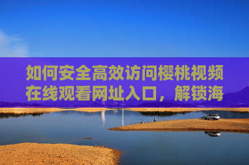 如何安全高效访问樱桃视频在线观看网址入口，解锁海量高清视频资源