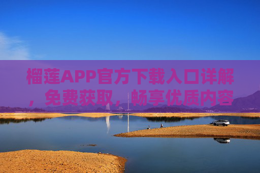 榴莲APP官方下载入口详解，免费获取，畅享优质内容新体验