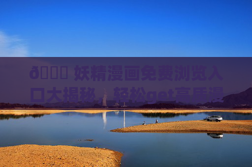 🔍 妖精漫画免费浏览入口大揭秘，轻松get高质漫画，无需付费也能追更！