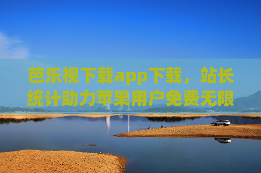 芭乐视下载app下载，站长统计助力苹果用户免费无限畅享影视资源