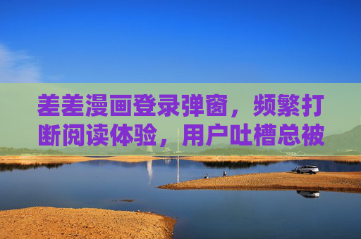 差差漫画登录弹窗，频繁打断阅读体验，用户吐槽总被强制登录的困扰