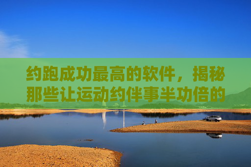 约跑成功最高的软件，揭秘那些让运动约伴事半功倍的神器