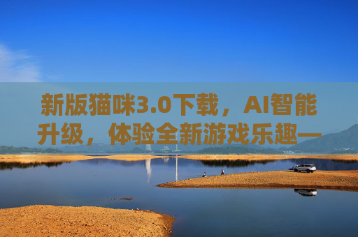 新版猫咪3.0下载，AI智能升级，体验全新游戏乐趣——功能全面革新，下载即刻开始