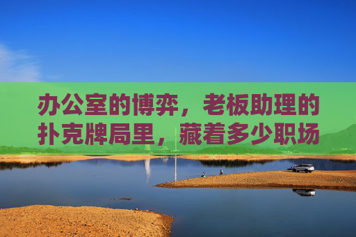 办公室的博弈，老板助理的扑克牌局里，藏着多少职场暗流？
