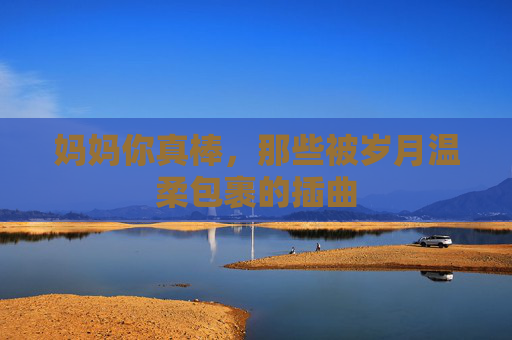 妈妈你真棒，那些被岁月温柔包裹的插曲