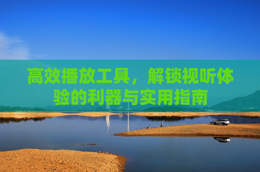 高效播放工具，解锁视听体验的利器与实用指南