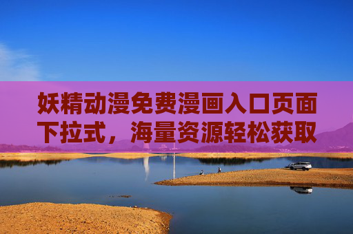 妖精动漫免费漫画入口页面下拉式，海量资源轻松获取，开启漫画阅读新篇章