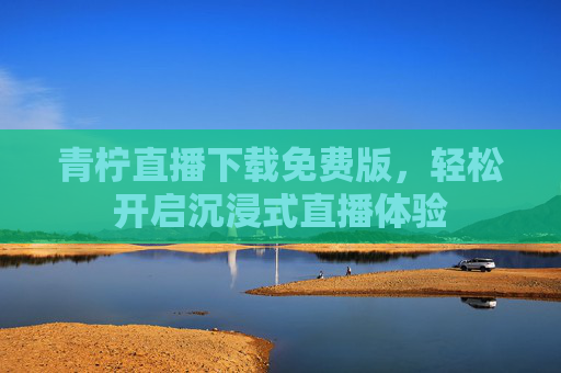 青柠直播下载免费版，轻松开启沉浸式直播体验