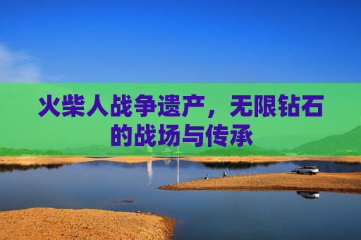 火柴人战争遗产，无限钻石的战场与传承