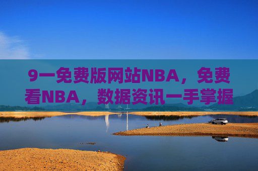 9一免费版网站NBA，免费看NBA，数据资讯一手掌握，球迷追球好帮手