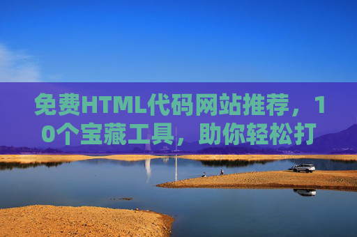 免费HTML代码网站推荐，10个宝藏工具，助你轻松打造精美网页