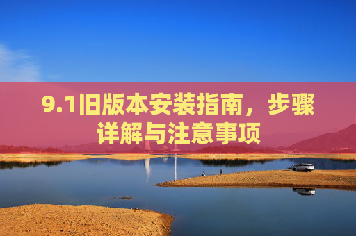 9.1旧版本安装指南，步骤详解与注意事项