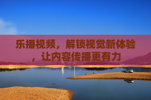 乐播视频，解锁视觉新体验，让内容传播更有力