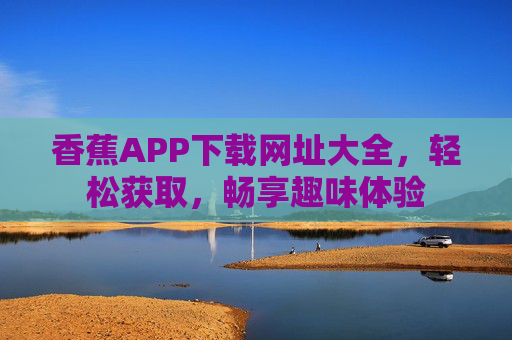 香蕉APP下载网址大全，轻松获取，畅享趣味体验