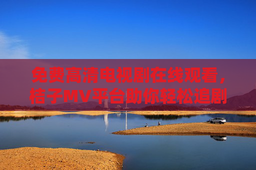 免费高清电视剧在线观看，桔子MV平台助你轻松追剧，海量资源尽享品质
