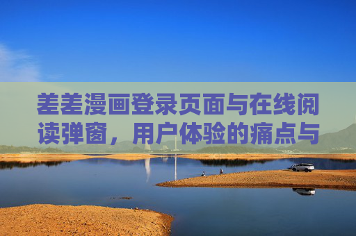 差差漫画登录页面与在线阅读弹窗，用户体验的痛点与优化路径