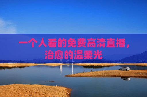 一个人看的免费高清直播，治愈的温柔光