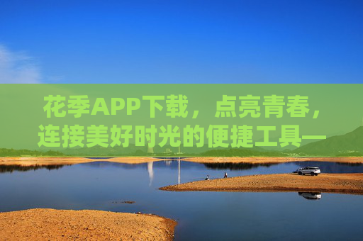 花季APP下载，点亮青春，连接美好时光的便捷工具——你的专属青春成长伴侣