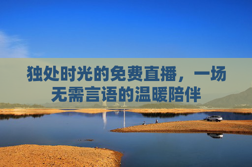 独处时光的免费直播，一场无需言语的温暖陪伴
